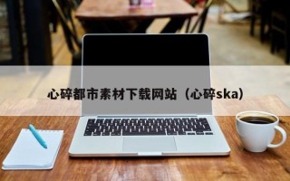 曲靖心碎都市素材下载网站（心碎ska）